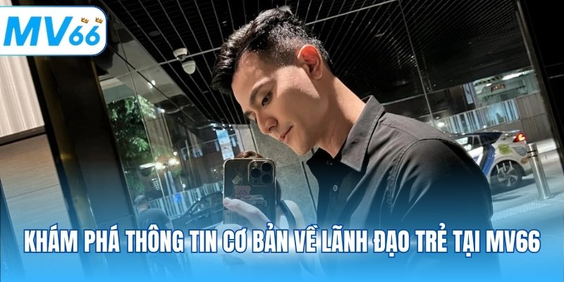 Khám phá thông tin cơ bản về lãnh đạo trẻ tại MV66