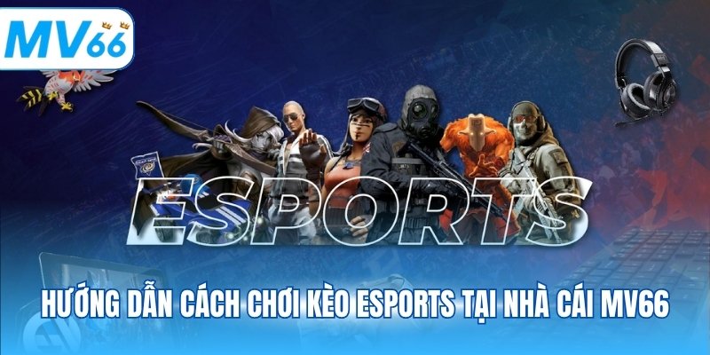 Hướng dẫn cách chơi kèo Esports tại nhà cái MV66