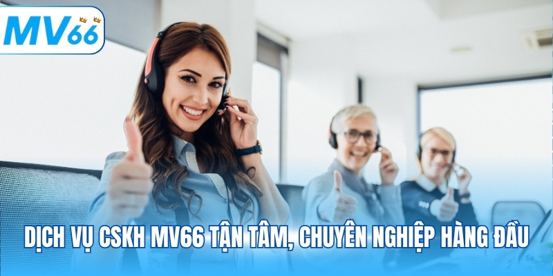 Dịch vụ cskh MV66 tận tâm, chuyên nghiệp hàng đầu