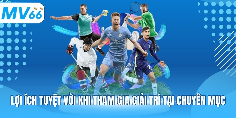 Lợi ích tuyệt vời khi tham gia giải trí tại chuyên mục