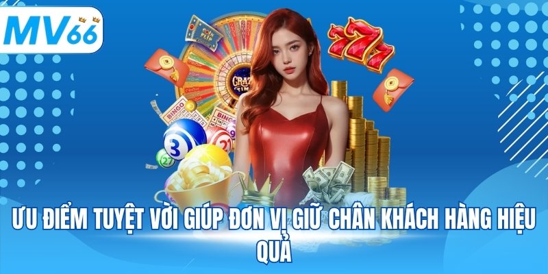 Ưu điểm tuyệt vời giúp đơn vị giữ chân khách hàng hiệu quả