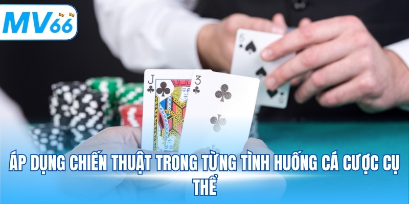 Áp dụng chiến thuật trong từng tình huống cá cược cụ thể