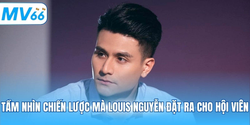 Tầm nhìn chiến lược mà Louis Nguyễn đặt ra cho hội viên