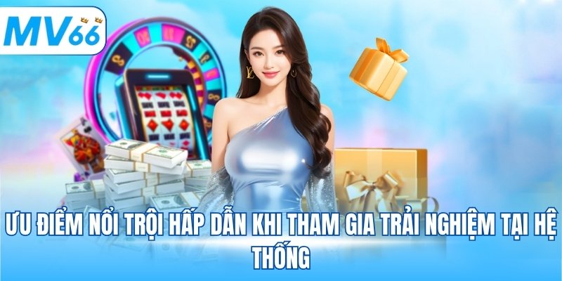 Ưu điểm nổi trội hấp dẫn khi tham gia trải nghiệm tại hệ thống